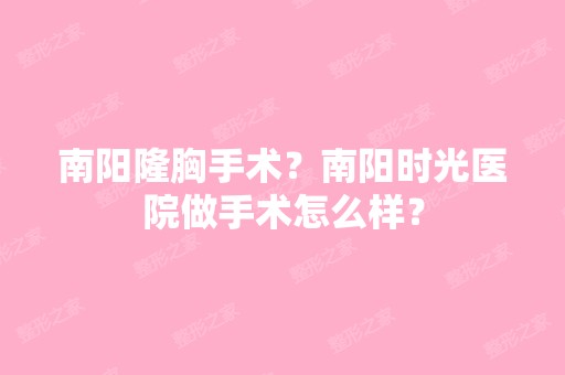 南阳隆胸手术？南阳时光医院做手术怎么样？