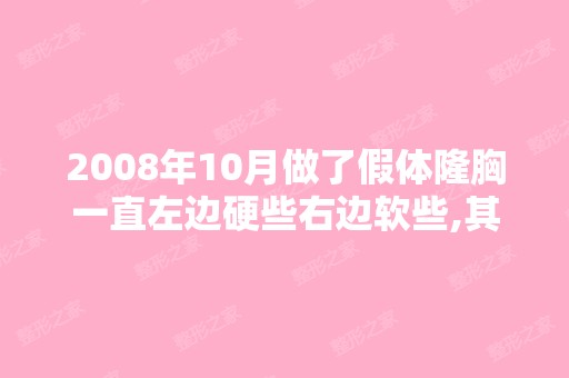 2008年10月做了假体隆胸一直左边硬些右边软些,其他没啥不舒服,...