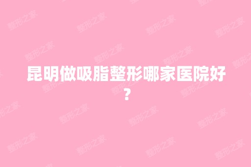 昆明做吸脂整形哪家医院好？