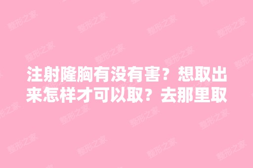 注射隆胸有没有害？想取出来怎样才可以取？去那里取？