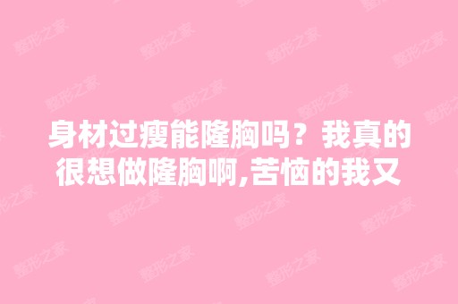 身材过瘦能隆胸吗？我真的很想做隆胸啊,苦恼的我又瘦了很多,胸就...