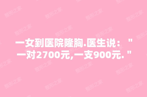 一女到医院隆胸.医生说：＂一对2700元,一支900元.＂女诧异！问：...