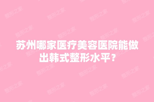 苏州哪家医疗美容医院能做出韩式整形水平？