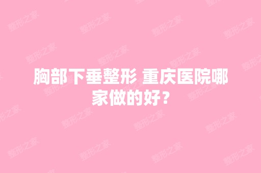 胸部下垂整形 重庆医院哪家做的好？