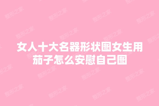 女人十大名器形状图女生用茄子怎么安慰自己图