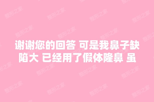 谢谢您的回答 可是我鼻子缺陷大 已经用了假体隆鼻 虽然效果明显 但是...