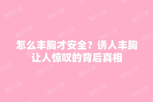 怎么丰胸才安全？诱人丰胸让人惊叹的背后真相