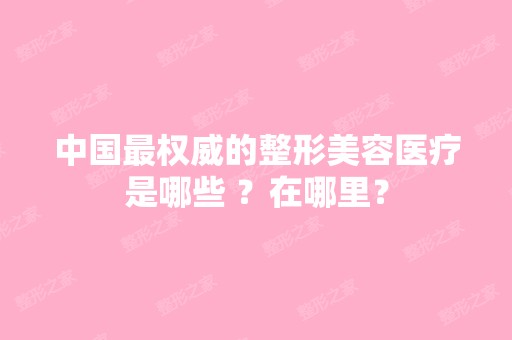 中国权威的整形美容医疗是哪些 ？在哪里？