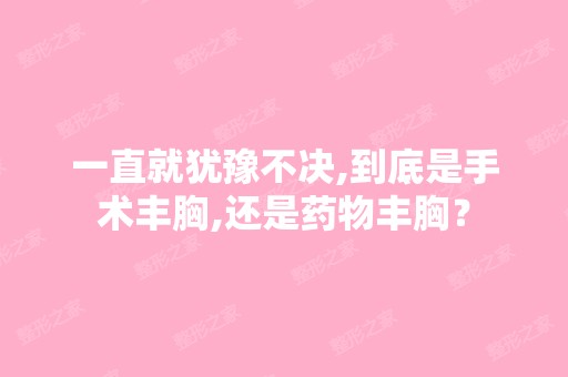 一直就犹豫不决,到底是手术丰胸,还是药物丰胸？