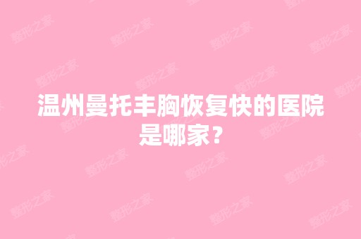 温州曼托丰胸恢复快的医院是哪家？