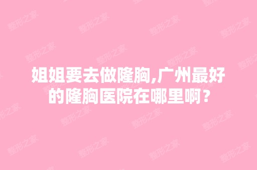 姐姐要去做隆胸,广州比较好的隆胸医院在哪里啊？