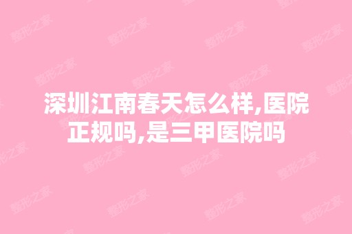 深圳江南春天怎么样,医院正规吗,是三甲医院吗