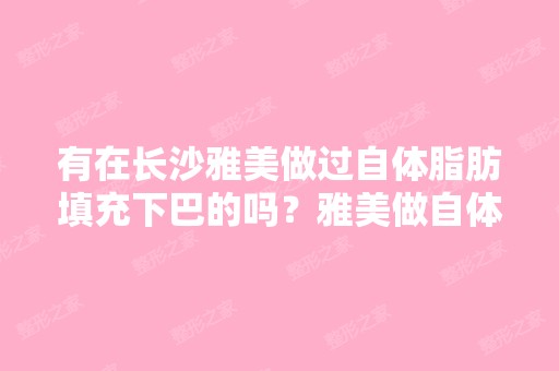 有在长沙雅美做过自体脂肪填充下巴的吗？雅美做自体脂肪填充下巴多...