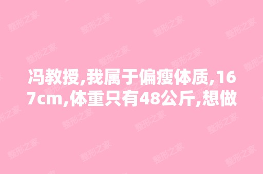 冯教授,我属于偏瘦体质,167cm,体重只有48公斤,想做自体脂肪...