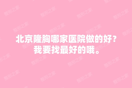 北京隆胸哪家医院做的好？我要找比较好的哦。