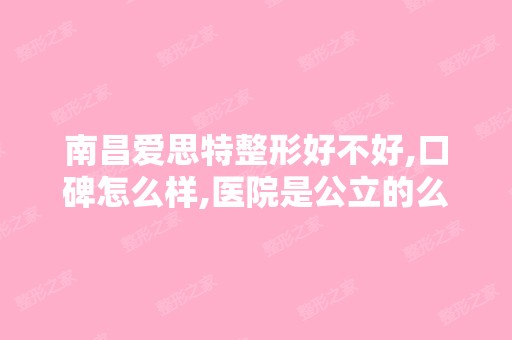 南昌爱思特整形好不好,口碑怎么样,医院是公立的么？