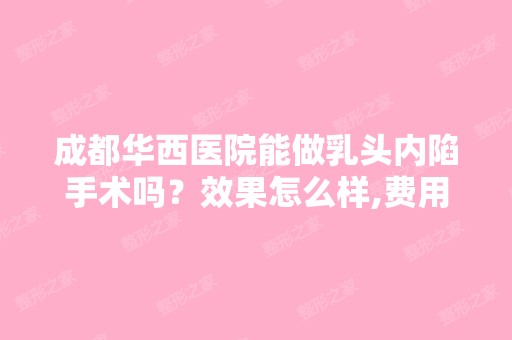 成都华西医院能做乳头内陷手术吗？效果怎么样,费用大概是多少呢？ ...