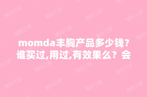 momda丰胸产品多少钱？谁买过,用过,有效果么？会不会反弹？