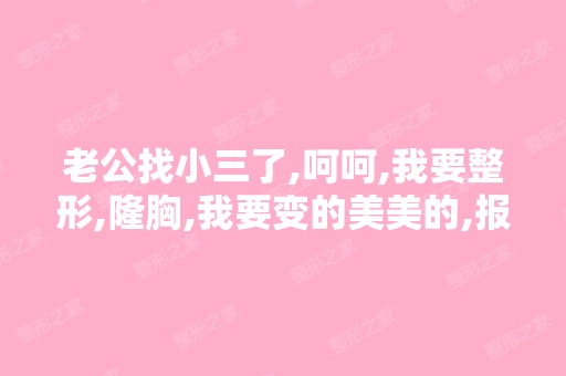 老公找小三了,呵呵,我要整形,隆胸,我要变的美美的,报复他！！！