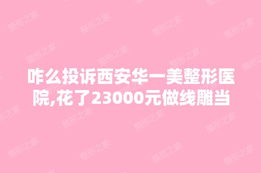 咋么投诉西安华一美整形医院,花了23000元做当时说做了马上...