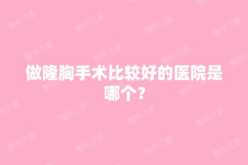 做隆胸手术比较好的医院是哪个？