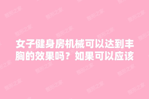 女子健身房机械可以达到丰胸的效果吗？如果可以应该怎么练,谢谢！