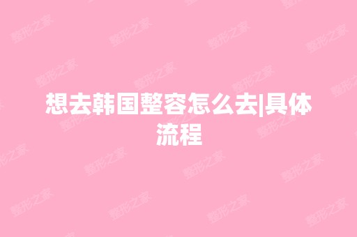 想去韩国整容怎么去|具体流程