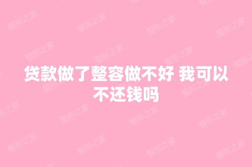 贷款做了整容做不好 我可以不还钱吗