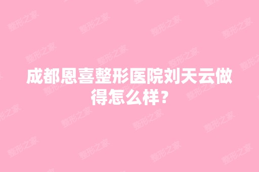 成都恩喜整形医院刘天云做得怎么样？