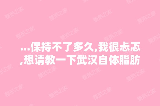 ...保持不了多久,我很忐忑,想请教一下武汉自体脂肪隆胸效果可以长...