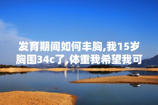 发育期间如何丰胸,我15岁胸围34c了,体重我希望我可以长到38c。...