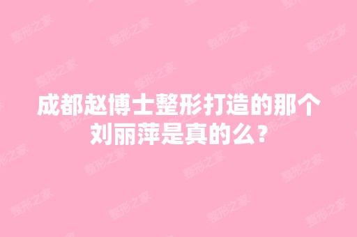 成都赵博士整形打造的那个刘丽萍是真的么？