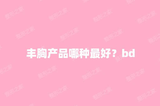 丰胸产品哪种比较好？bd