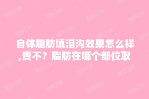 自体脂肪填泪沟效果怎么样,贵不？脂肪在哪个部位取比较合适？ ... - ...