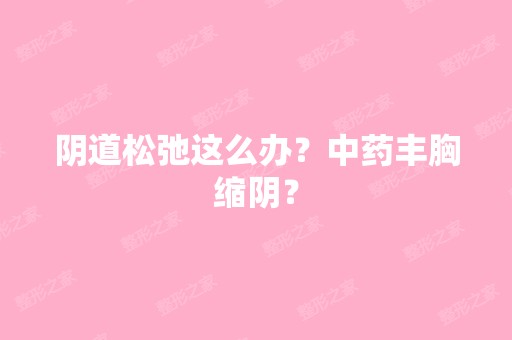 阴道松弛这么办？中药丰胸缩阴？