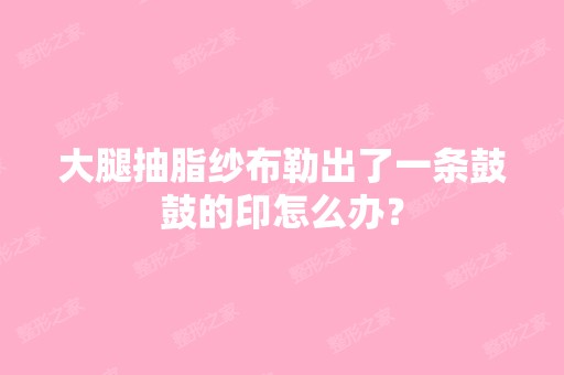 大腿抽脂纱布勒出了一条鼓鼓的印怎么办？