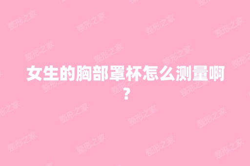 女生的胸部罩杯怎么测量啊？