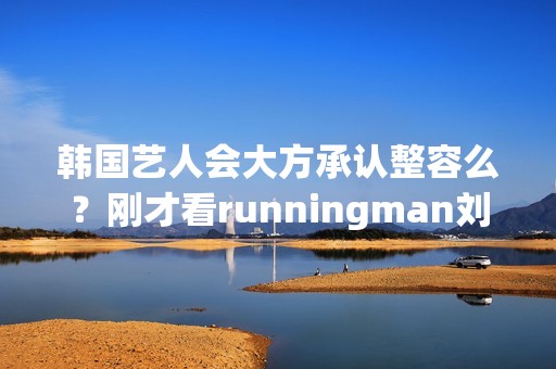 韩国艺人会大方承认整容么？刚才看runningman刘在石说女嘉宾做完...