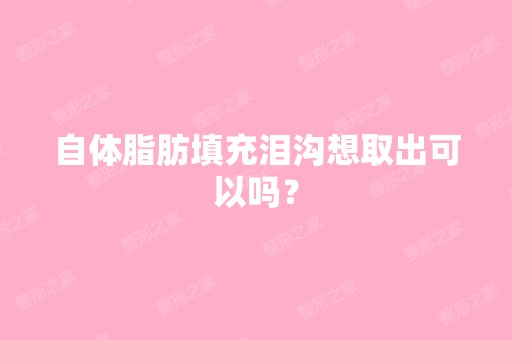 自体脂肪填充泪沟想取出可以吗？