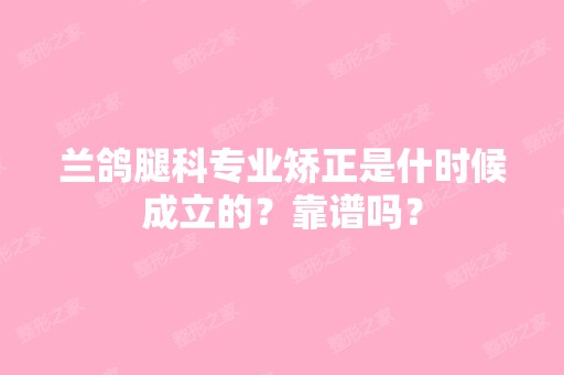 兰鸽腿科专业矫正是什时候成立的？靠谱吗？