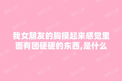 我女朋友的胸摸起来感觉里面有团硬硬的东西,是什么啊。但是他也没...