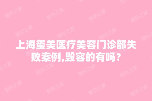 上海玺美医疗美容门诊部失败案例,毁容的有吗？