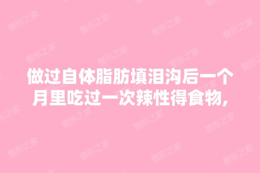 做过自体脂肪填泪沟后一个月里吃过一次辣性得食物,会影响脂肪存活...