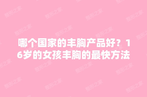 哪个国家的丰胸产品好？16岁的女孩丰胸的快方法-搜狗问问