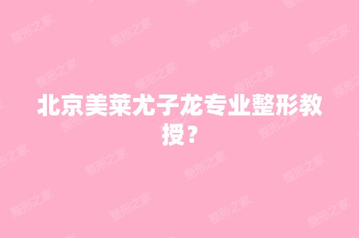 北京美莱尤子龙专业整形教授？