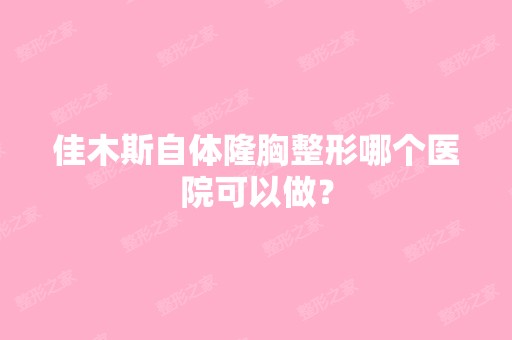 佳木斯自体隆胸整形哪个医院可以做？