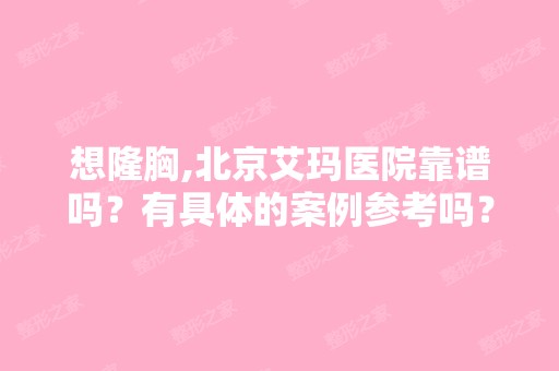 想隆胸,北京艾玛医院靠谱吗？有具体的案例参考吗？北京爱斯克怎么...