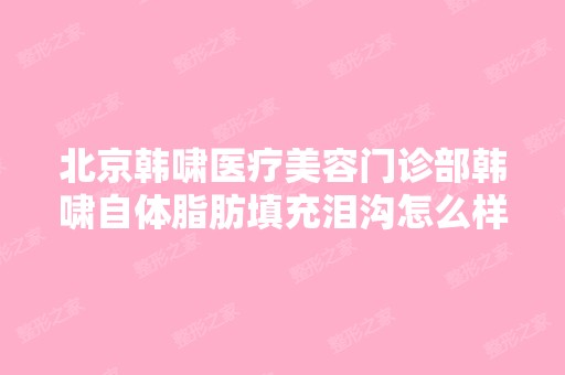 北京韩啸医疗美容门诊部韩啸自体脂肪填充泪沟怎么样？