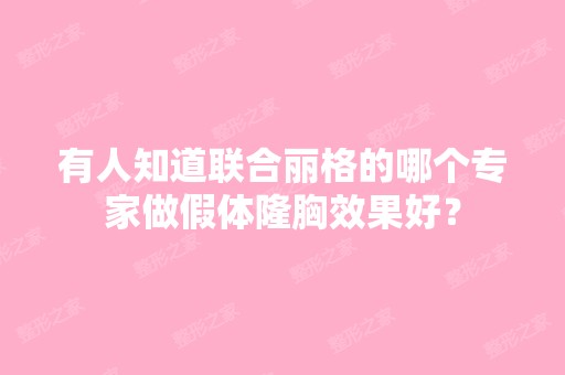 有人知道联合丽格的哪个专家做假体隆胸效果好？