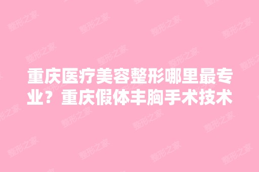 重庆医疗美容整形哪里哪家好？重庆假体丰胸手术技术怎么样？